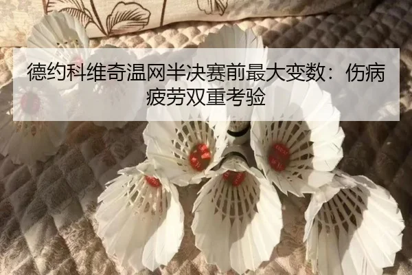 德约科维奇温网半决赛前最大变数:伤病疲劳双重考验