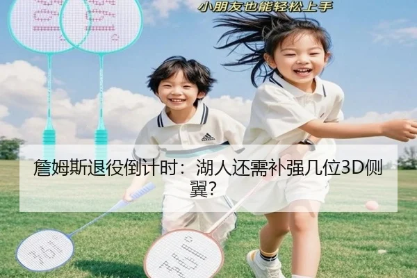 詹姆斯退役倒计时：湖人还需补强几位3D侧翼？