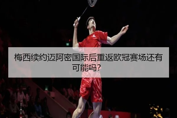 梅西续约迈阿密国际后重返欧冠赛场还有可能吗？